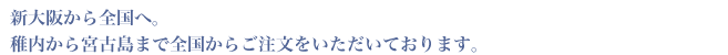 新大阪から全国へ。稚内から宮古島まで全国からご注文を頂いております。
